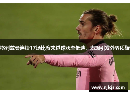 格列兹曼连续17场比赛未进球状态低迷，表现引发外界质疑