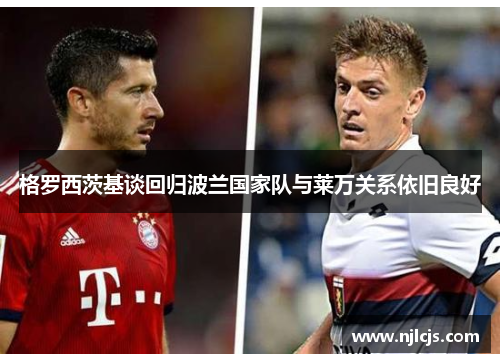 格罗西茨基谈回归波兰国家队与莱万关系依旧良好