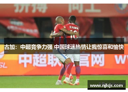 古加：中超竞争力强 中国球迷热情让我惊喜和愉快
