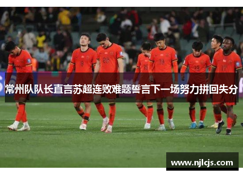 常州队队长直言苏超连败难题誓言下一场努力拼回失分